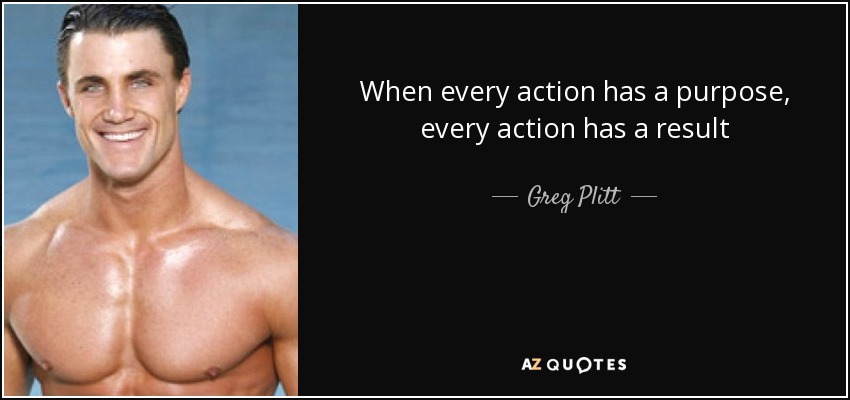 When every action has a purpose, every action has a result - Greg Plitt