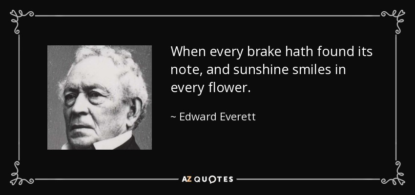 When every brake hath found its note, and sunshine smiles in every flower. - Edward Everett