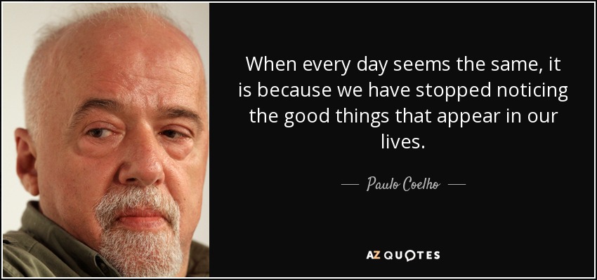 When every day seems the same, it is because we have stopped noticing the good things that appear in our lives. - Paulo Coelho