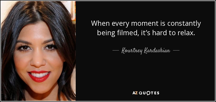 When every moment is constantly being filmed, it’s hard to relax. - Kourtney Kardashian