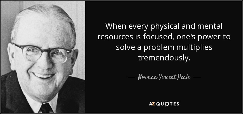 When every physical and mental resources is focused, one's power to solve a problem multiplies tremendously. - Norman Vincent Peale