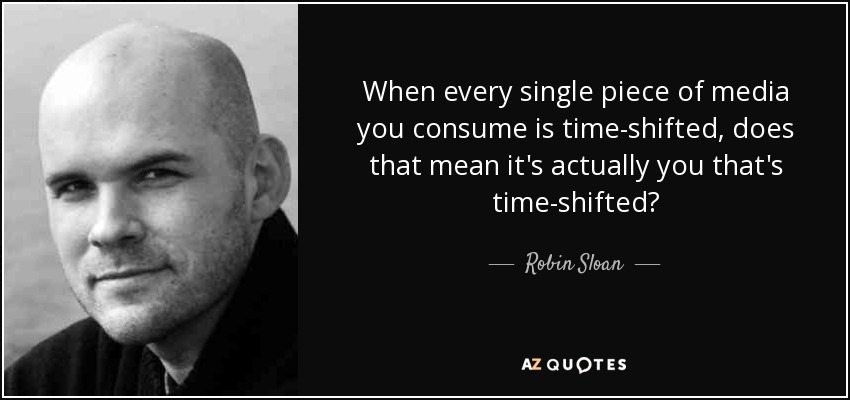 When every single piece of media you consume is time-shifted, does that mean it's actually you that's time-shifted? - Robin Sloan