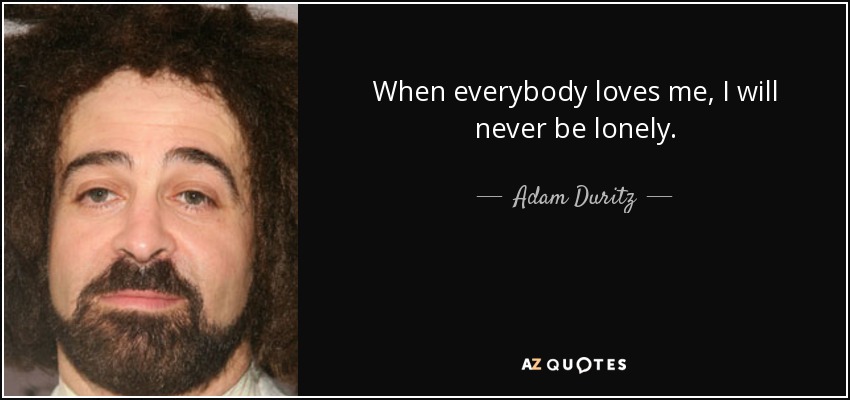 When everybody loves me, I will never be lonely. - Adam Duritz