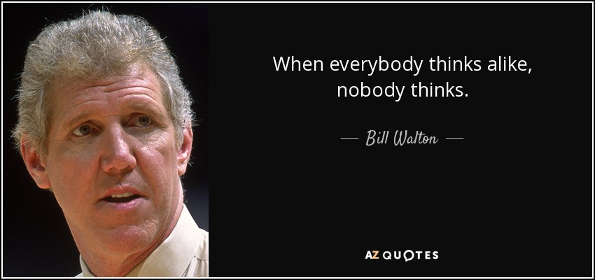 When everybody thinks alike, nobody thinks. - Bill Walton