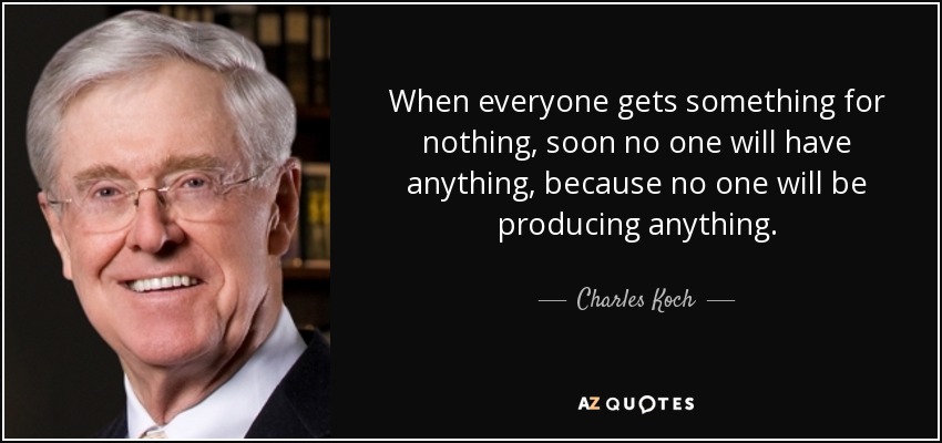 When everyone gets something for nothing, soon no one will have anything, because no one will be producing anything. - Charles Koch