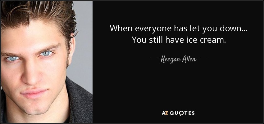 When everyone has let you down... You still have ice cream. - Keegan Allen
