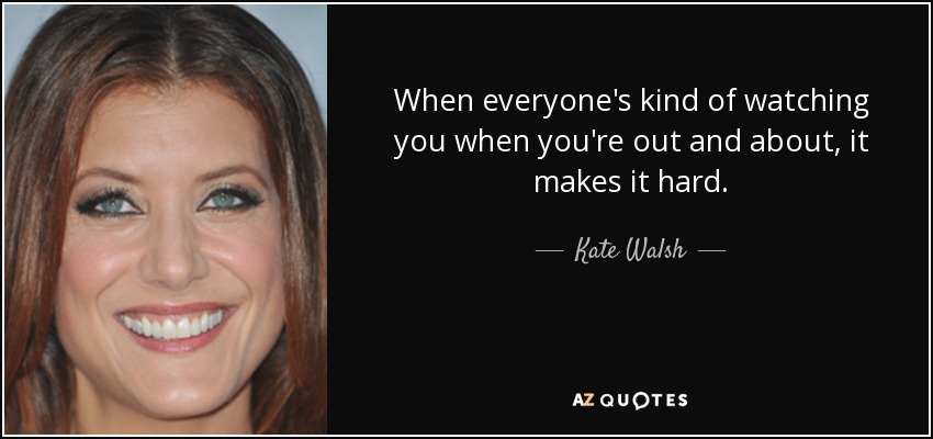 When everyone's kind of watching you when you're out and about, it makes it hard. - Kate Walsh