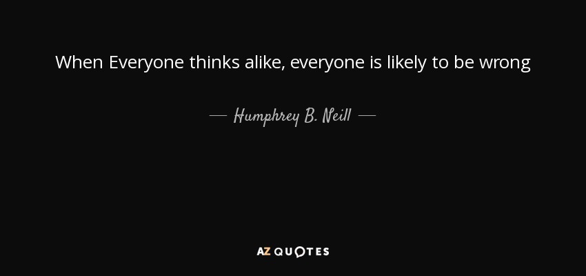When Everyone thinks alike, everyone is likely to be wrong - Humphrey B. Neill
