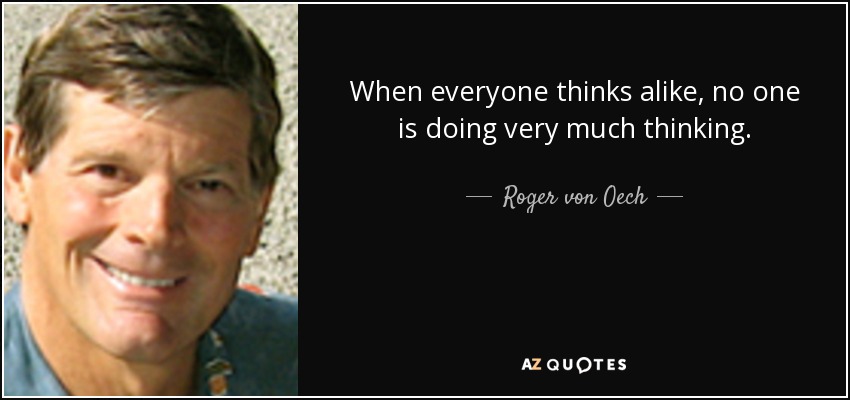 When everyone thinks alike, no one is doing very much thinking. - Roger von Oech