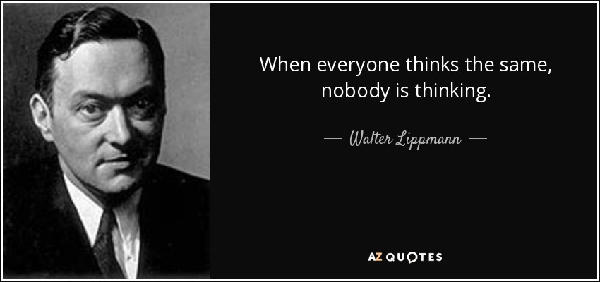 When everyone thinks the same, nobody is thinking. - Walter Lippmann