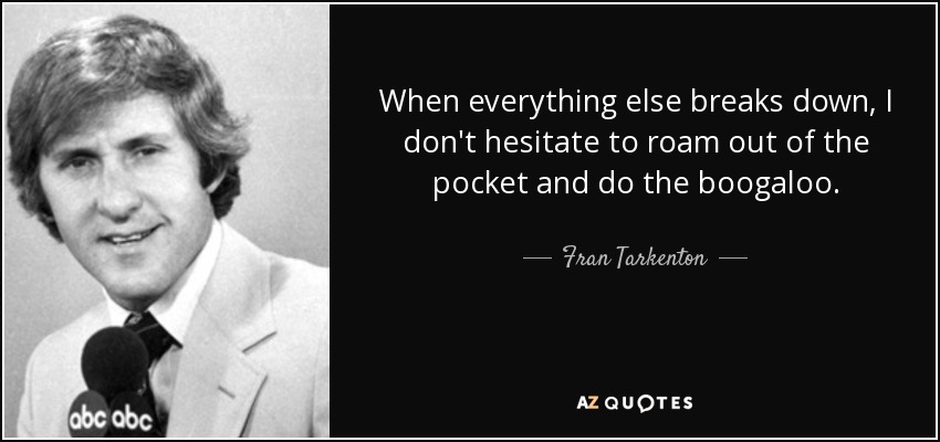 When everything else breaks down, I don't hesitate to roam out of the pocket and do the boogaloo. - Fran Tarkenton