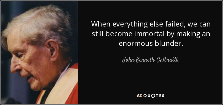 When everything else failed, we can still become immortal by making an enormous blunder. - John Kenneth Galbraith
