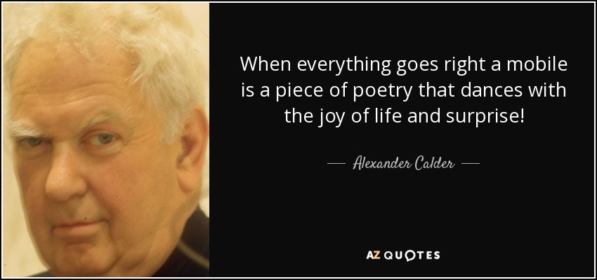 When everything goes right a mobile is a piece of poetry that dances with the joy of life and surprise! - Alexander Calder