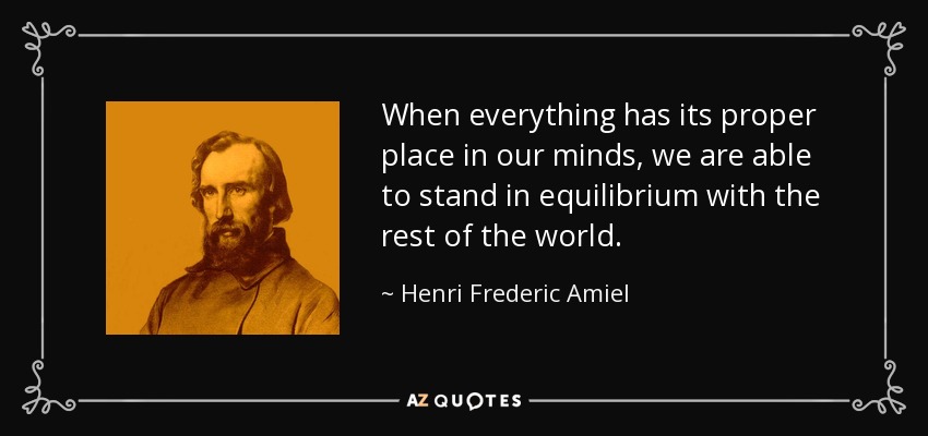 When everything has its proper place in our minds, we are able to stand in equilibrium with the rest of the world. - Henri Frederic Amiel