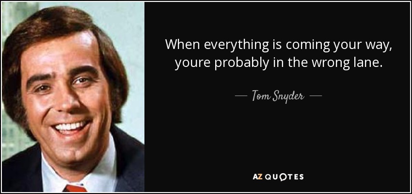 When everything is coming your way, youre probably in the wrong lane. - Tom Snyder