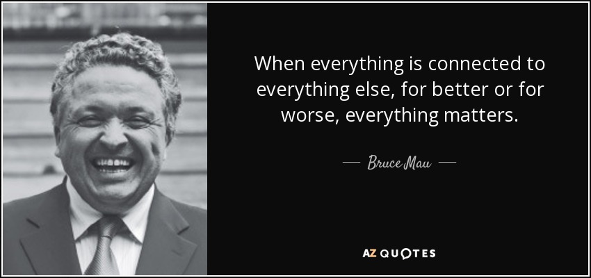 When everything is connected to everything else, for better or for worse, everything matters. - Bruce Mau