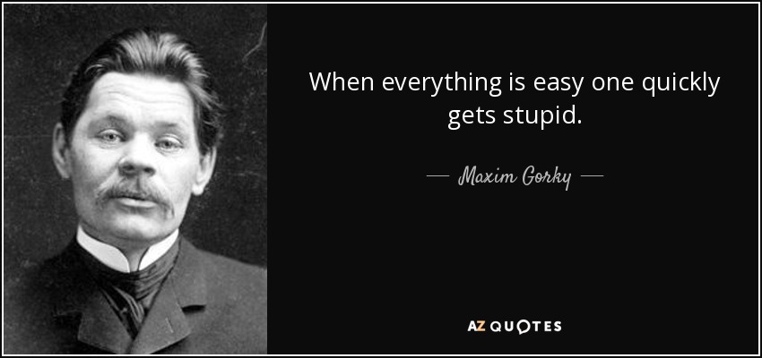 When everything is easy one quickly gets stupid. - Maxim Gorky