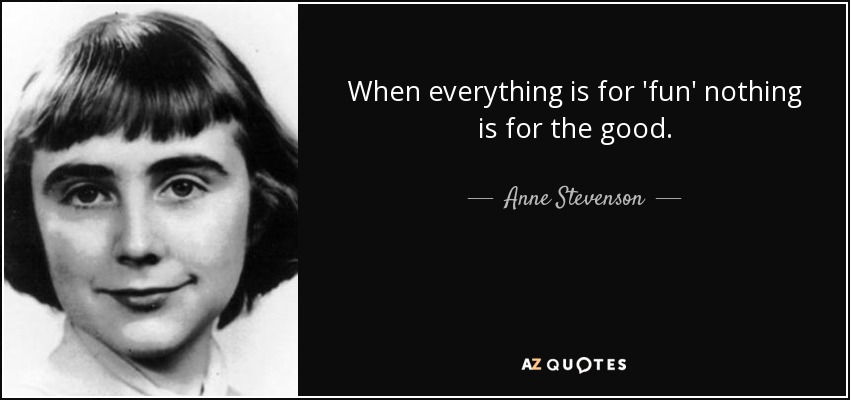When everything is for 'fun' nothing is for the good. - Anne Stevenson