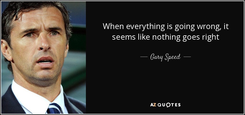 When everything is going wrong, it seems like nothing goes right - Gary Speed