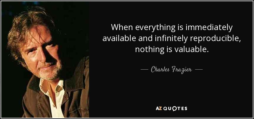 When everything is immediately available and infinitely reproducible, nothing is valuable. - Charles Frazier