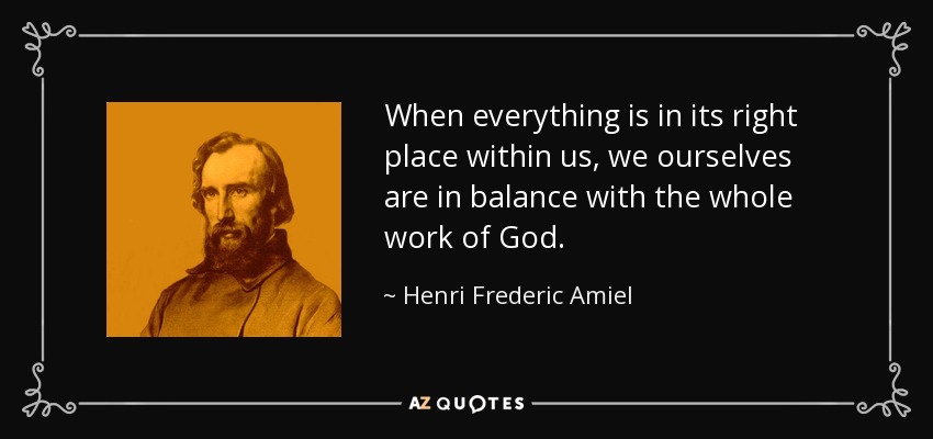 When everything is in its right place within us, we ourselves are in balance with the whole work of God. - Henri Frederic Amiel