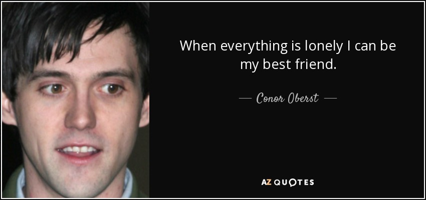 When everything is lonely I can be my best friend. - Conor Oberst