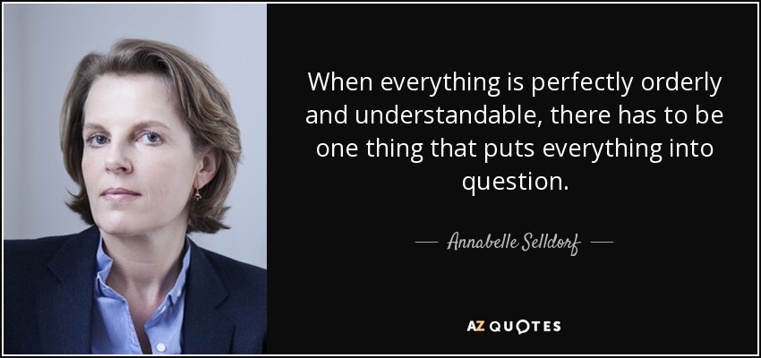 When everything is perfectly orderly and understandable, there has to be one thing that puts everything into question. - Annabelle Selldorf