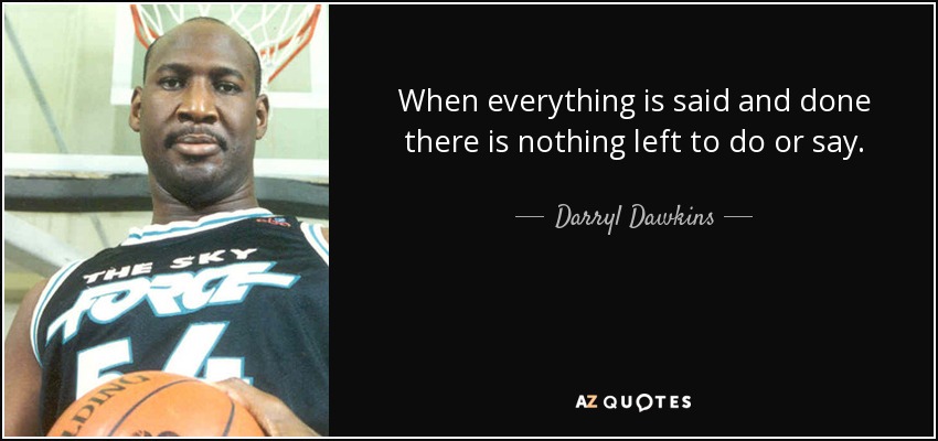 When everything is said and done there is nothing left to do or say. - Darryl Dawkins