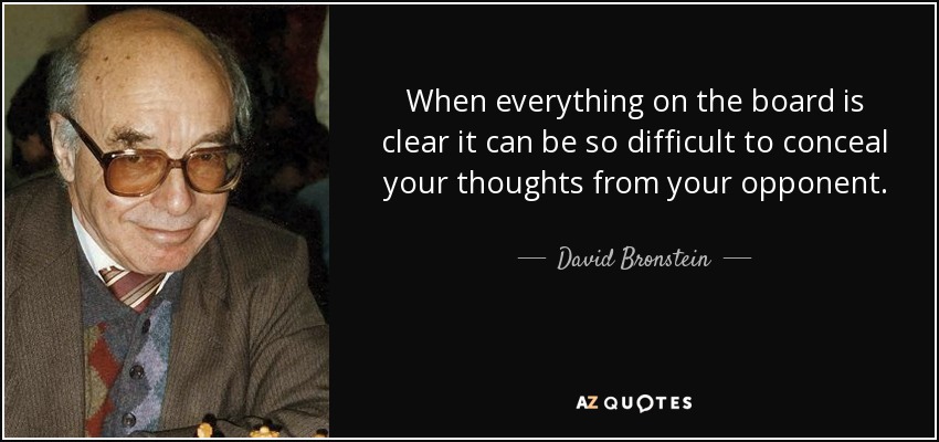 When everything on the board is clear it can be so difficult to conceal your thoughts from your opponent. - David Bronstein