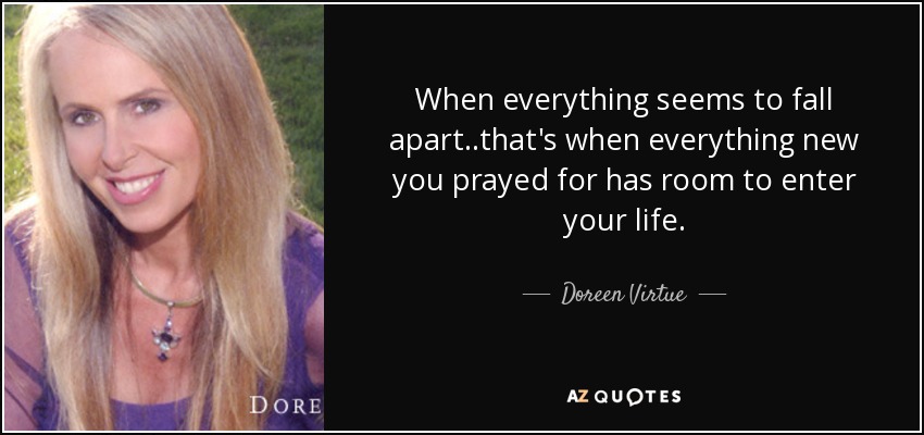 When everything seems to fall apart..that's when everything new you prayed for has room to enter your life. - Doreen Virtue
