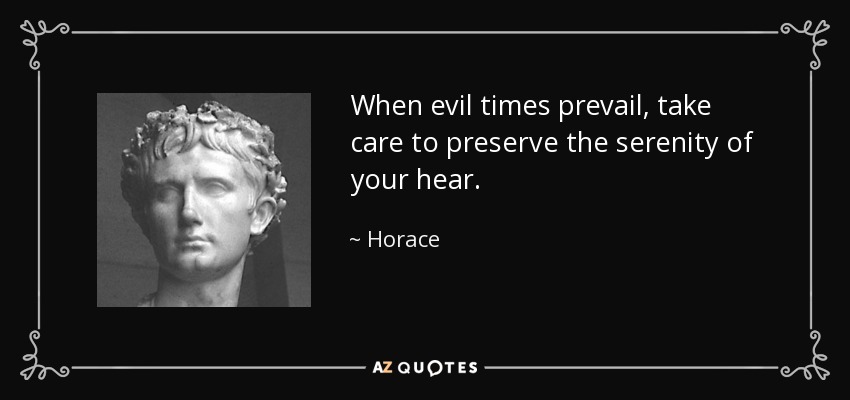 When evil times prevail, take care to preserve the serenity of your hear. - Horace