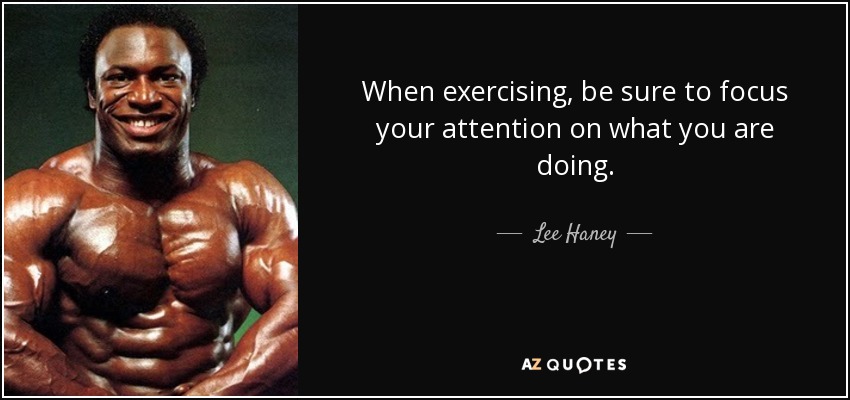 When exercising, be sure to focus your attention on what you are doing. - Lee Haney