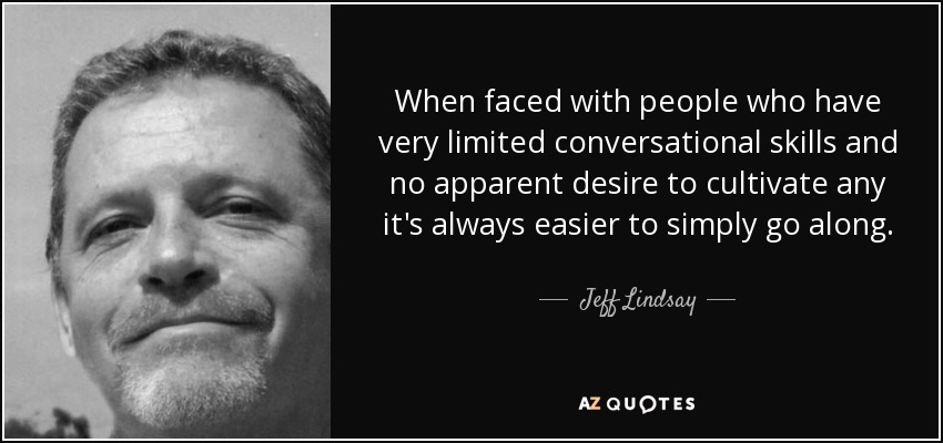 When faced with people who have very limited conversational skills and no apparent desire to cultivate any it's always easier to simply go along. - Jeff Lindsay