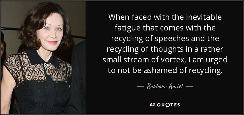 When faced with the inevitable fatigue that comes with the recycling of speeches and the recycling of thoughts in a rather small stream of vortex, I am urged to not be ashamed of recycling. - Barbara Amiel