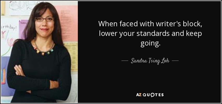 When faced with writer's block, lower your standards and keep going. - Sandra Tsing Loh
