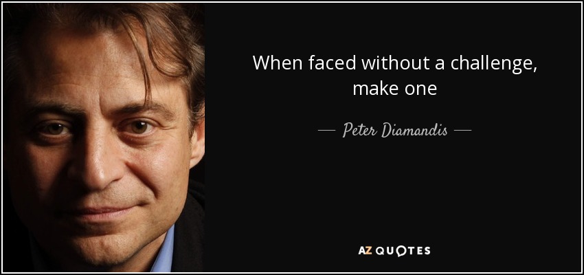 When faced without a challenge, make one - Peter Diamandis