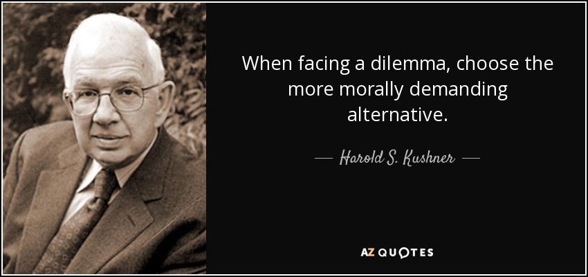 When facing a dilemma, choose the more morally demanding alternative. - Harold S. Kushner