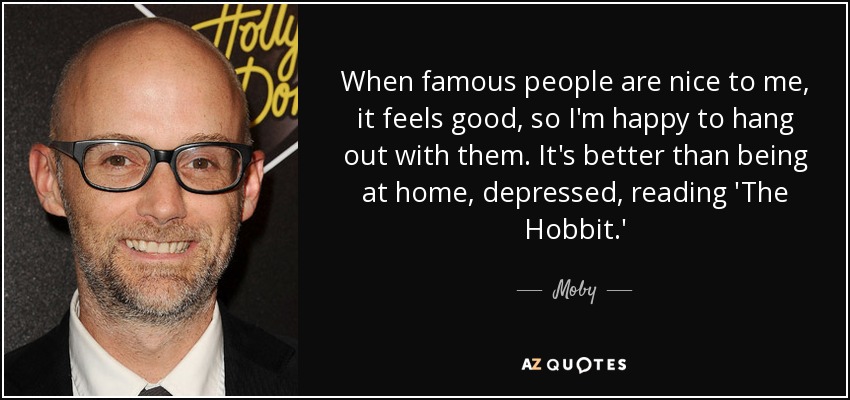 When famous people are nice to me, it feels good, so I'm happy to hang out with them. It's better than being at home, depressed, reading 'The Hobbit.' - Moby