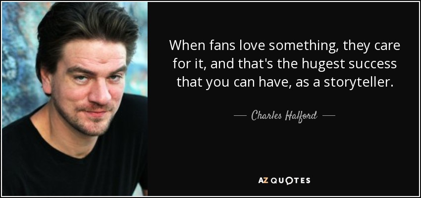 When fans love something, they care for it, and that's the hugest success that you can have, as a storyteller. - Charles Halford