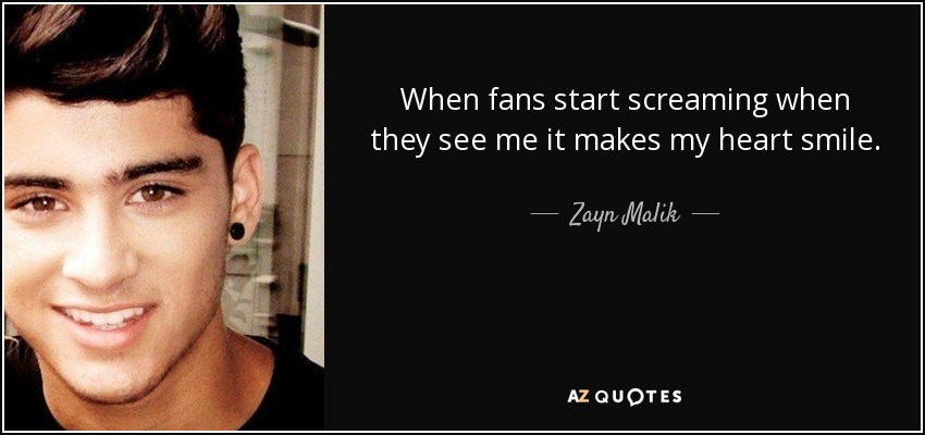 When fans start screaming when they see me it makes my heart smile. - Zayn Malik