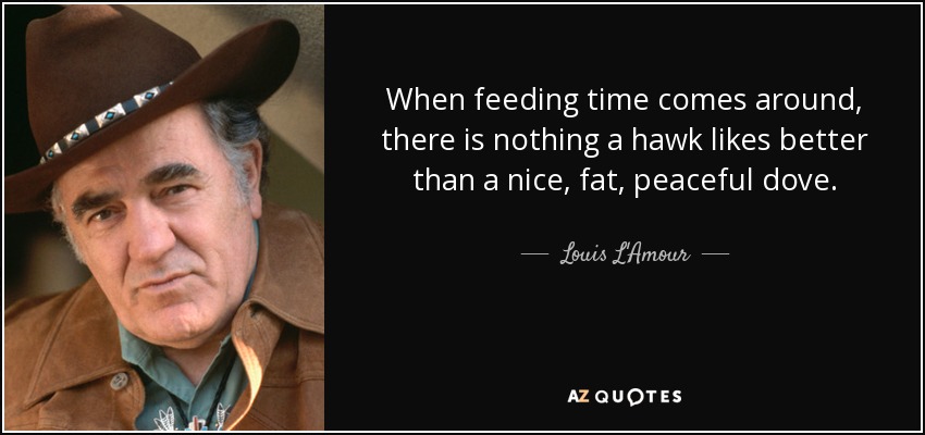 When feeding time comes around, there is nothing a hawk likes better than a nice, fat, peaceful dove. - Louis L'Amour