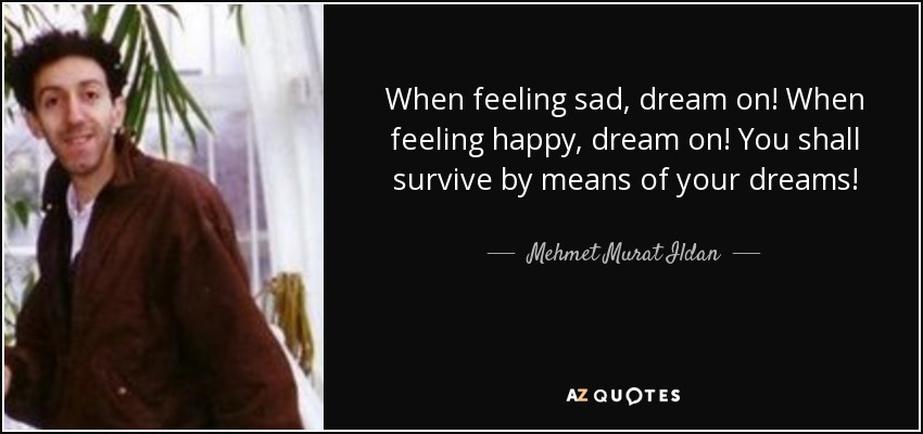 When feeling sad, dream on! When feeling happy, dream on! You shall survive by means of your dreams! - Mehmet Murat Ildan