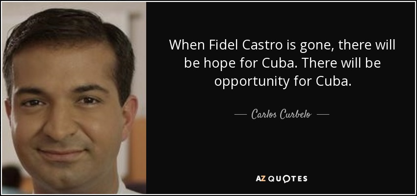 When Fidel Castro is gone, there will be hope for Cuba. There will be opportunity for Cuba. - Carlos Curbelo