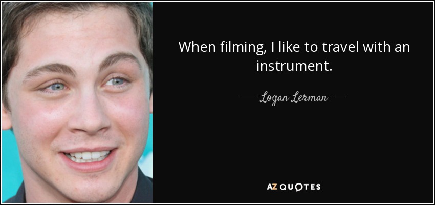 When filming, I like to travel with an instrument. - Logan Lerman