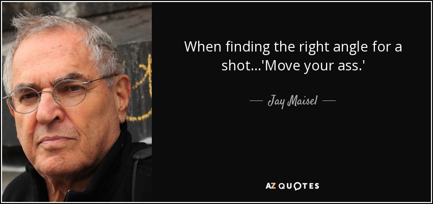 When finding the right angle for a shot...'Move your ass.' - Jay Maisel