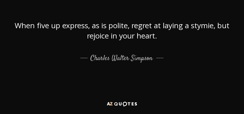 When five up express, as is polite, regret at laying a stymie, but rejoice in your heart. - Charles Walter Simpson