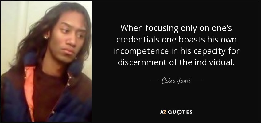 When focusing only on one's credentials one boasts his own incompetence in his capacity for discernment of the individual. - Criss Jami