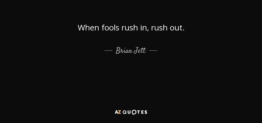 When fools rush in, rush out. - Brian Jett