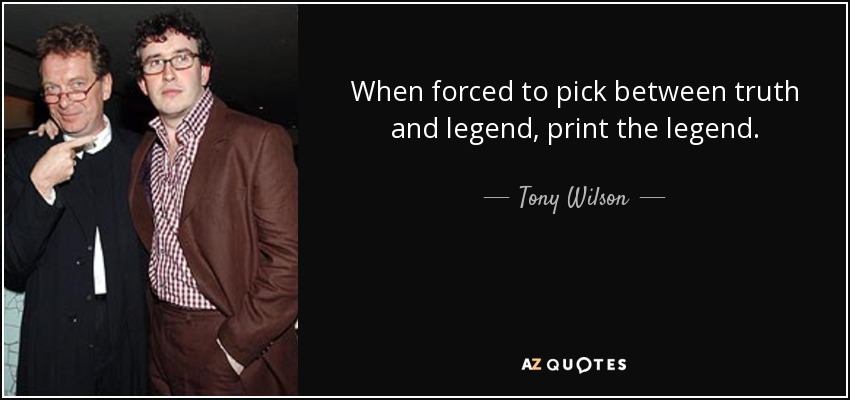 When forced to pick between truth and legend, print the legend. - Tony Wilson