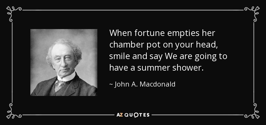 When fortune empties her chamber pot on your head, smile and say We are going to have a summer shower. - John A. Macdonald